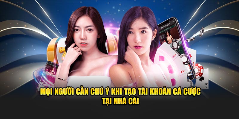 Mọi người cần chú ý khi tạo tài khoản cá cược tại nhà cái